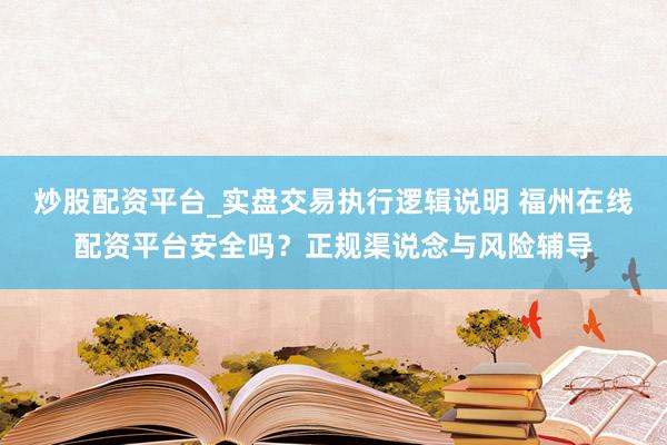 炒股配资平台_实盘交易执行逻辑说明 福州在线配资平台安全吗？正规渠说念与风险辅导