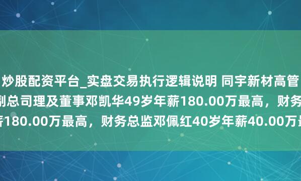 炒股配资平台_实盘交易执行逻辑说明 同宇新材高管平均年薪91.50万：副总司理及董事邓凯华49岁年薪180.00万最高，财务总监邓佩红40岁年薪40.00万最低