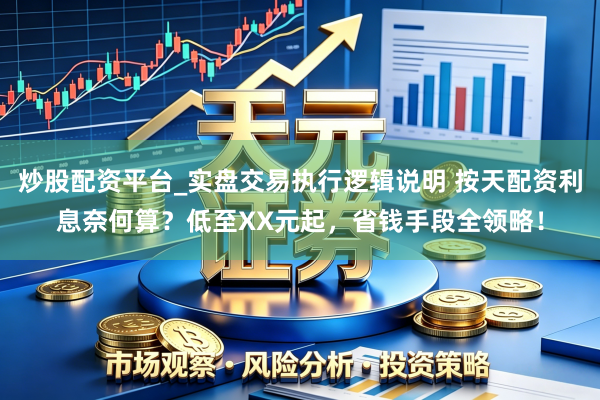 炒股配资平台_实盘交易执行逻辑说明 按天配资利息奈何算？低至XX元起，省钱手段全领略！