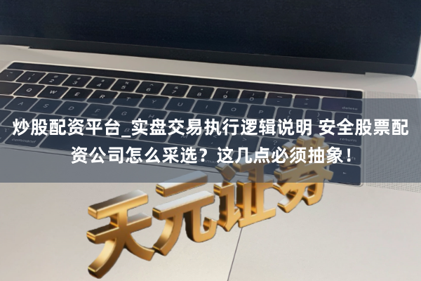 炒股配资平台_实盘交易执行逻辑说明 安全股票配资公司怎么采选？这几点必须抽象！