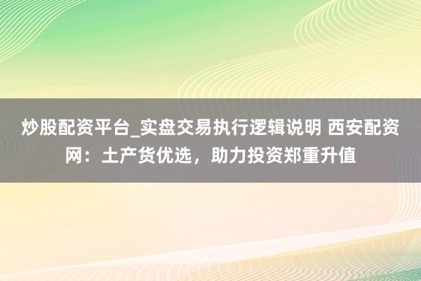炒股配资平台_实盘交易执行逻辑说明 西安配资网：土产货优选，助力投资郑重升值