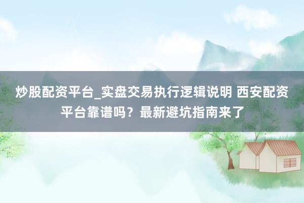 炒股配资平台_实盘交易执行逻辑说明 西安配资平台靠谱吗？最新避坑指南来了