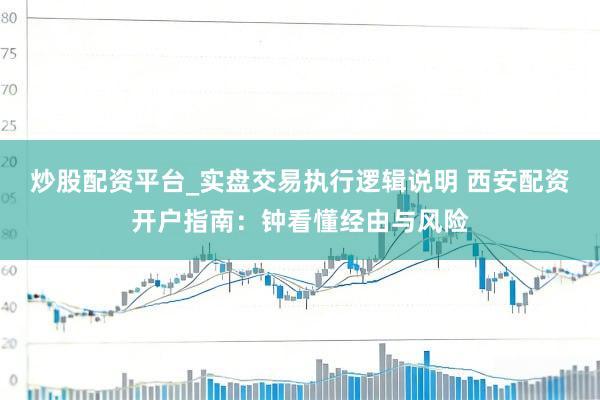 炒股配资平台_实盘交易执行逻辑说明 西安配资开户指南：钟看懂经由与风险
