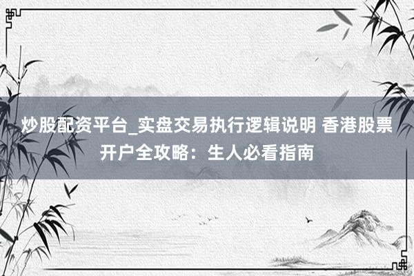 炒股配资平台_实盘交易执行逻辑说明 香港股票开户全攻略：生人必看指南