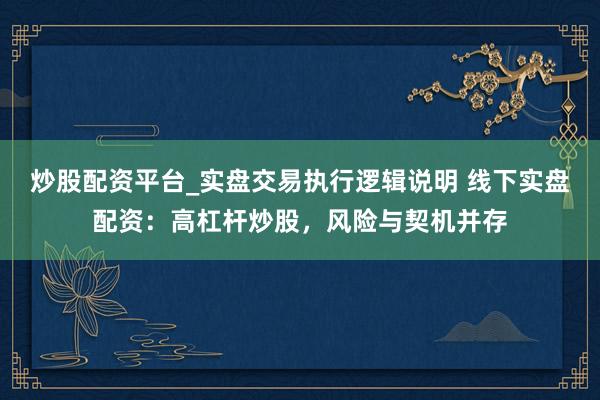 炒股配资平台_实盘交易执行逻辑说明 线下实盘配资：高杠杆炒股，风险与契机并存