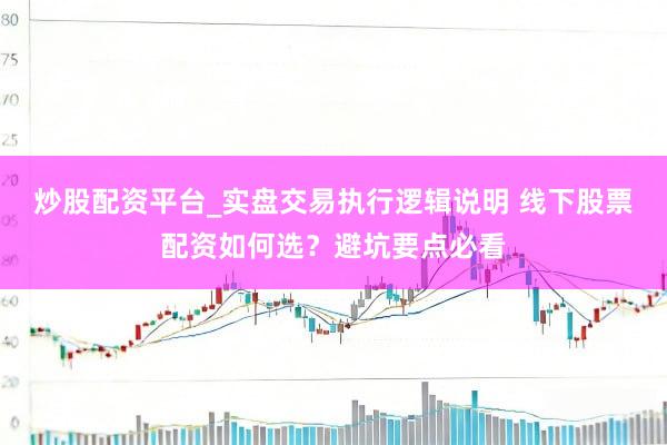 炒股配资平台_实盘交易执行逻辑说明 线下股票配资如何选？避坑要点必看