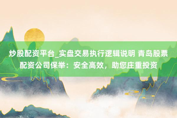 炒股配资平台_实盘交易执行逻辑说明 青岛股票配资公司保举：安全高效，助您庄重投资