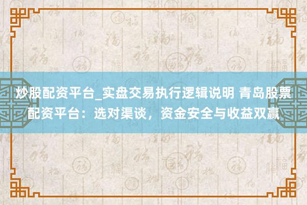 炒股配资平台_实盘交易执行逻辑说明 青岛股票配资平台：选对渠谈，资金安全与收益双赢