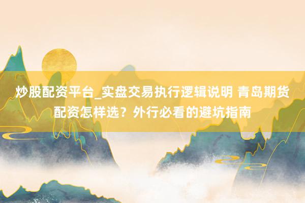 炒股配资平台_实盘交易执行逻辑说明 青岛期货配资怎样选？外行必看的避坑指南