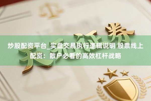 炒股配资平台_实盘交易执行逻辑说明 股票线上配资：散户必看的高效杠杆战略