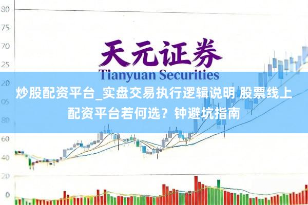 炒股配资平台_实盘交易执行逻辑说明 股票线上配资平台若何选？钟避坑指南