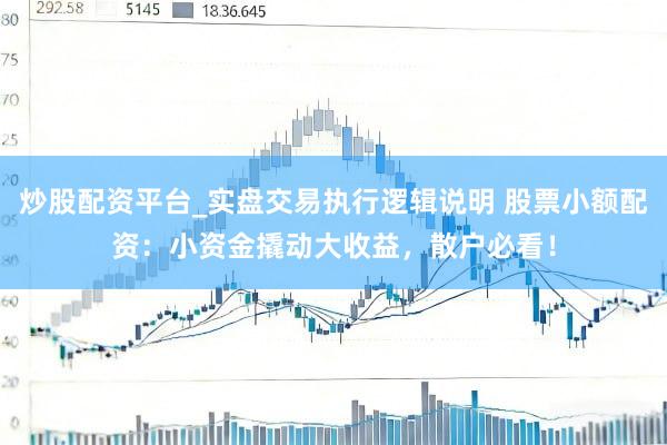炒股配资平台_实盘交易执行逻辑说明 股票小额配资：小资金撬动大收益，散户必看！
