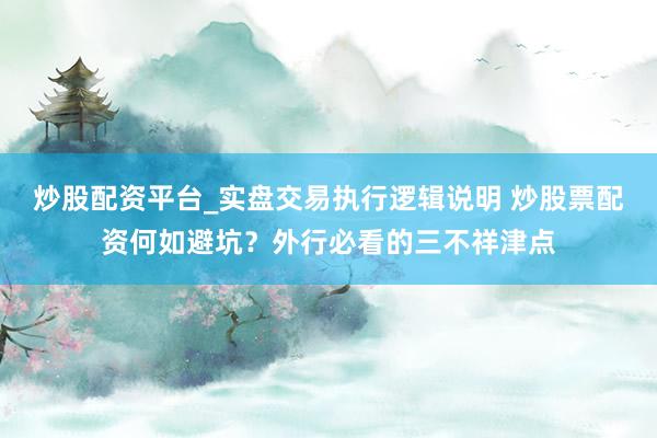 炒股配资平台_实盘交易执行逻辑说明 炒股票配资何如避坑？外行必看的三不祥津点