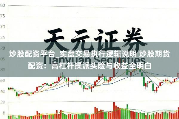 炒股配资平台_实盘交易执行逻辑说明 炒股期货配资：高杠杆操派头险与收益全明白