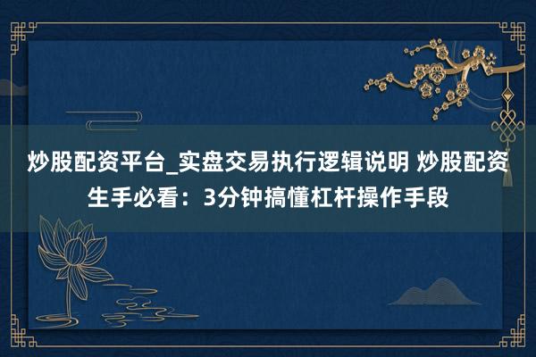 炒股配资平台_实盘交易执行逻辑说明 炒股配资生手必看：3分钟搞懂杠杆操作手段