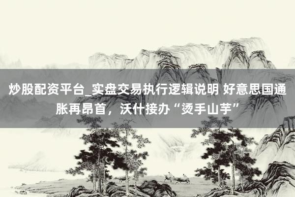 炒股配资平台_实盘交易执行逻辑说明 好意思国通胀再昂首，沃什接办“烫手山芋”