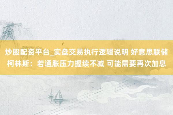 炒股配资平台_实盘交易执行逻辑说明 好意思联储柯林斯：若通胀压力握续不减 可能需要再次加息
