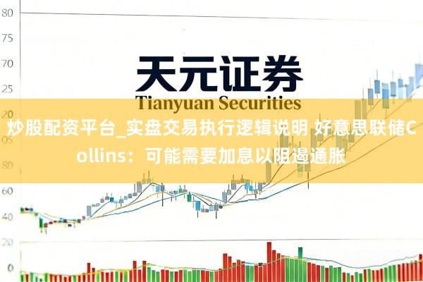 炒股配资平台_实盘交易执行逻辑说明 好意思联储Collins：可能需要加息以阻遏通胀