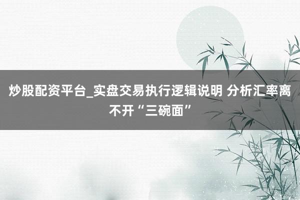 炒股配资平台_实盘交易执行逻辑说明 分析汇率离不开“三碗面”