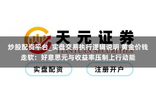 炒股配资平台_实盘交易执行逻辑说明 黄金价钱走软:好意思元与收益率压制上行动能