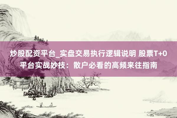 炒股配资平台_实盘交易执行逻辑说明 股票T+0平台实战妙技:散户必看的高频来往指南