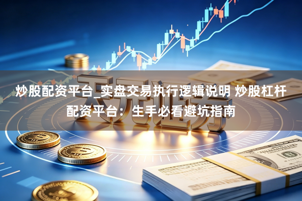 炒股配资平台_实盘交易执行逻辑说明 炒股杠杆配资平台：生手必看避坑指南
