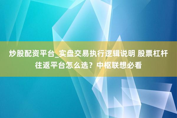 炒股配资平台_实盘交易执行逻辑说明 股票杠杆往返平台怎么选？中枢联想必看