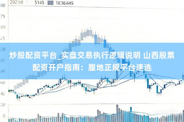炒股配资平台_实盘交易执行逻辑说明 山西股票配资开户指南：腹地正规平台速选