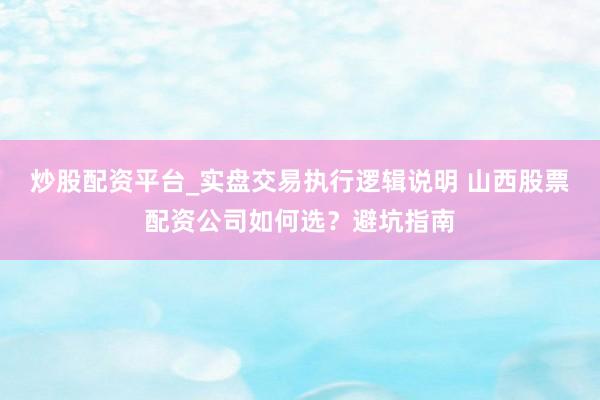 炒股配资平台_实盘交易执行逻辑说明 山西股票配资公司如何选？避坑指南