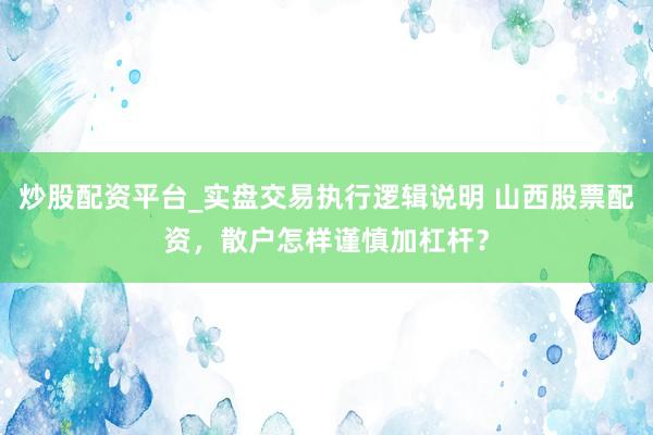 炒股配资平台_实盘交易执行逻辑说明 山西股票配资，散户怎样谨慎加杠杆？