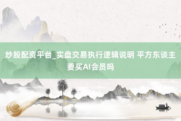 炒股配资平台_实盘交易执行逻辑说明 平方东谈主要买AI会员吗