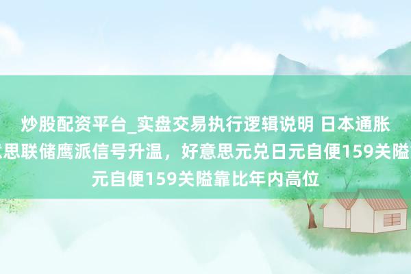 炒股配资平台_实盘交易执行逻辑说明 日本通胀放缓重复好意思联储鹰派信号升温，好意思元兑日元自便159关隘靠比年内高位