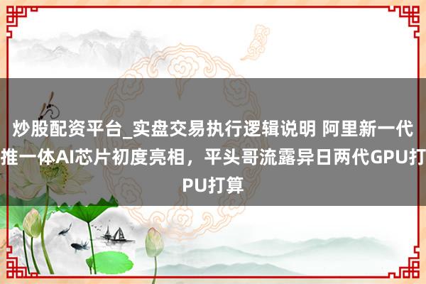 炒股配资平台_实盘交易执行逻辑说明 阿里新一代训推一体AI芯片初度亮相，平头哥流露异日两代GPU打算