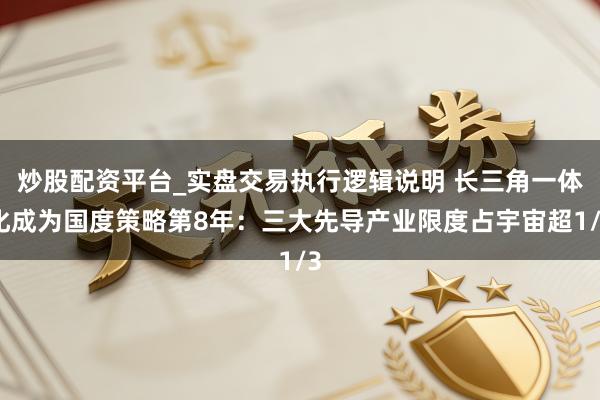炒股配资平台_实盘交易执行逻辑说明 长三角一体化成为国度策略第8年：三大先导产业限度占宇宙超1/3