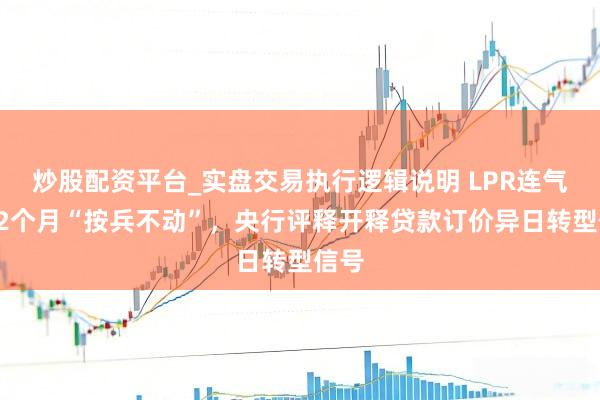 炒股配资平台_实盘交易执行逻辑说明 LPR连气儿12个月“按兵不动”，央行评释开释贷款订价异日转型信号