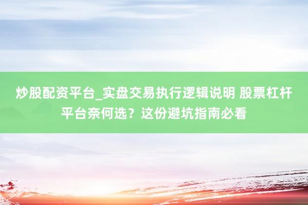 炒股配资平台_实盘交易执行逻辑说明 股票杠杆平台奈何选？这份避坑指南必看