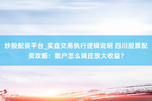 炒股配资平台_实盘交易执行逻辑说明 四川股票配资攻略：散户怎么端庄放大收益？