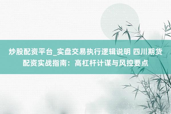 炒股配资平台_实盘交易执行逻辑说明 四川期货配资实战指南：高杠杆计谋与风控要点