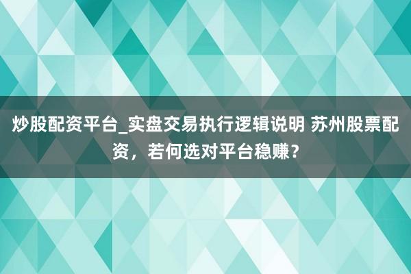 炒股配资平台_实盘交易执行逻辑说明 苏州股票配资，若何选对平台稳赚？