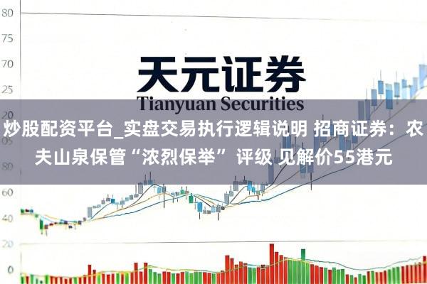 炒股配资平台_实盘交易执行逻辑说明 招商证券：农夫山泉保管“浓烈保举” 评级 见解价55港元