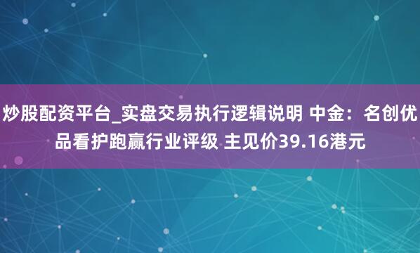 炒股配资平台_实盘交易执行逻辑说明 中金：名创优品看护跑赢行业评级 主见价39.16港元