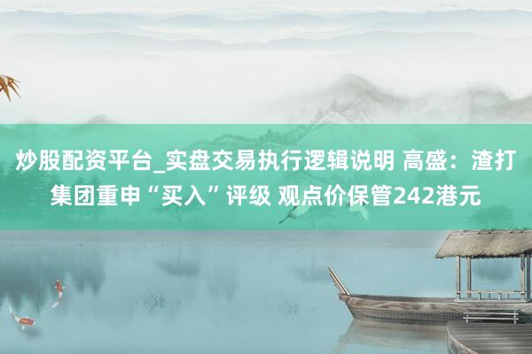 炒股配资平台_实盘交易执行逻辑说明 高盛：渣打集团重申“买入”评级 观点价保管242港元