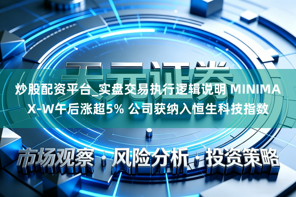 炒股配资平台_实盘交易执行逻辑说明 MINIMAX-W午后涨超5% 公司获纳入恒生科技指数