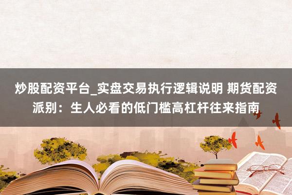 炒股配资平台_实盘交易执行逻辑说明 期货配资派别：生人必看的低门槛高杠杆往来指南