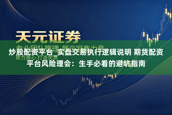 炒股配资平台_实盘交易执行逻辑说明 期货配资平台风险理会：生手必看的避坑指南