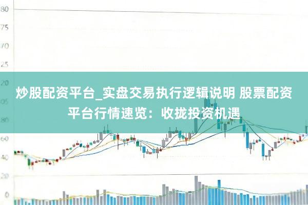 炒股配资平台_实盘交易执行逻辑说明 股票配资平台行情速览：收拢投资机遇