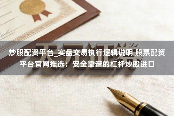 炒股配资平台_实盘交易执行逻辑说明 股票配资平台官网推选：安全靠谱的杠杆炒股进口