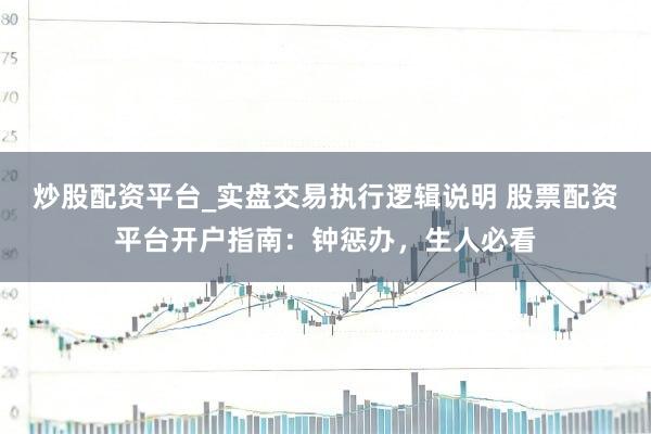炒股配资平台_实盘交易执行逻辑说明 股票配资平台开户指南：钟惩办，生人必看