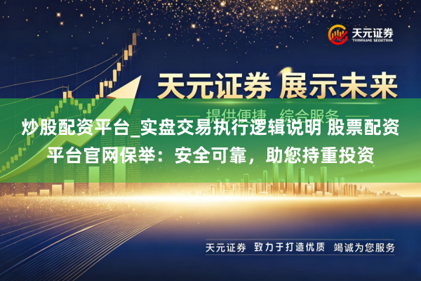炒股配资平台_实盘交易执行逻辑说明 股票配资平台官网保举：安全可靠，助您持重投资
