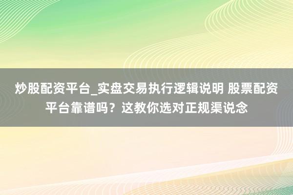 炒股配资平台_实盘交易执行逻辑说明 股票配资平台靠谱吗？这教你选对正规渠说念